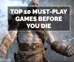 Top Games You Must Play Before You Die: A Comprehensive Guide